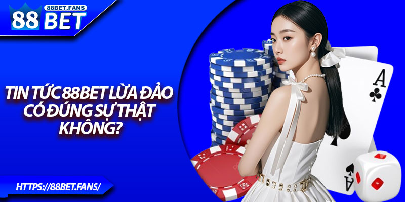 Tin tức 88Bet lừa đảo có đúng sự thật không?